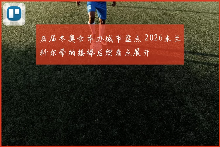 历届冬奥会举办城市盘点 2026米兰科尔蒂纳接棒后续看点展开