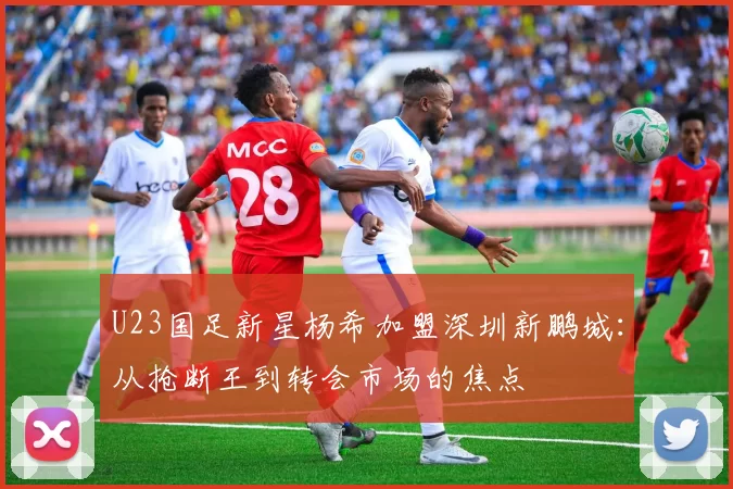 U23国足新星杨希加盟深圳新鹏城:从抢断王到转会市场的焦点