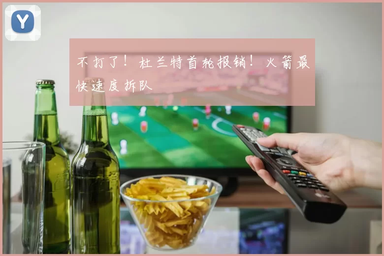 不打了！杜兰特首轮报销！火箭最快速度拆队