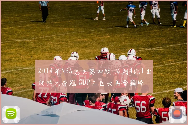 2014年NBA总决赛回顾 马刺4比1击败热火夺冠 GDP三巨头再登巅峰