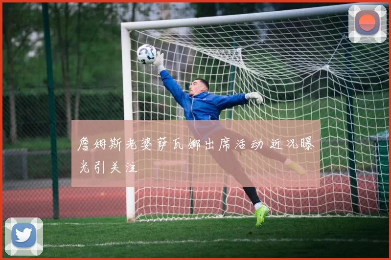 詹姆斯老婆萨瓦娜出席活动 近况曝光引关注