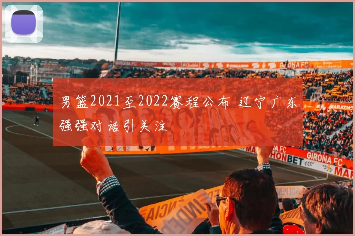 男篮2021至2022赛程公布 辽宁广东强强对话引关注