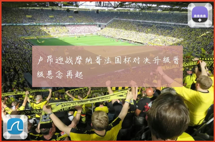 卢昂迎战摩纳哥法国杯对决升级晋级悬念再起