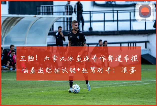 丑陋！加拿大冰壶选手作弊遭举报 恼羞成怒拒认错+狂骂对手：滚蛋