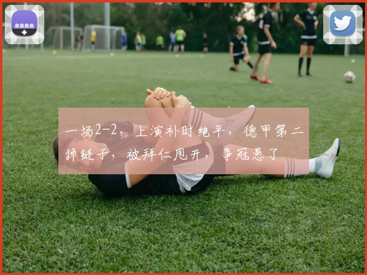 一场2-2,上演补时绝平,德甲第二掉链子,被拜仁甩开,争冠悬了