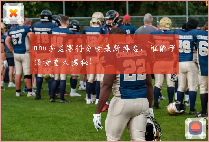 nba季后赛得分榜最新排名，谁能登顶榜首大揭秘！