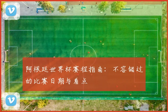 阿根廷世界杯赛程指南：不容错过的比赛日期与看点